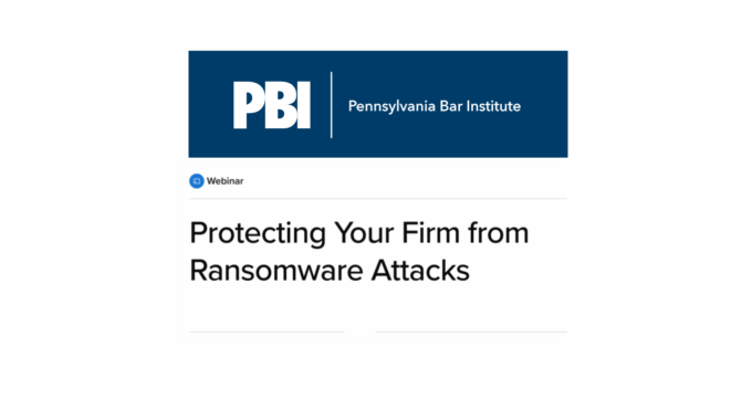 Pennsylvania Bar Institute Webinar - Protecting Your Firm From Ransomware Attacks